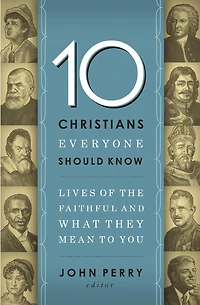 10 Christians Everyone Should Know: Lives Of The Faithful And What They Mean To You