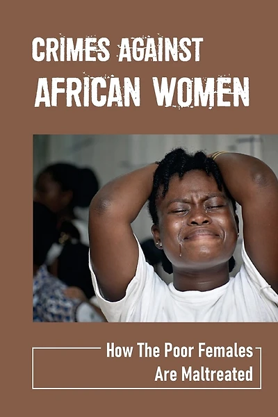 Crimes Against African Women: How The Poor Females Are Maltreated: How Women And Children Suffered