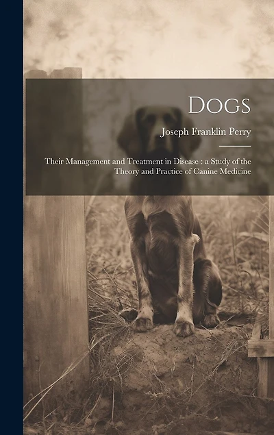 Dogs: Their Management and Treatment in Disease: a Study of the Theory and Practice of Canine Medicine