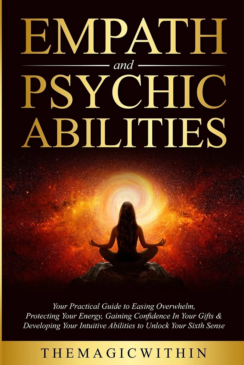 Empath & Psychic Abilities: Your Practical Guide To Easing Overwhelm, Protecting Your Energy, Gaining Confidence In Your Gifts & Developing Your Intuitive Abilities To Unlock Your Sixth Sense