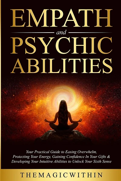 Empath & Psychic Abilities: Your Practical Guide To Easing Overwhelm, Protecting Your Energy, Gaining Confidence In Your Gifts & Developing Your Intuitive Abilities To Unlock Your Sixth Sense