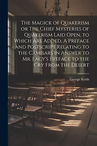 The Magick of Quakerism or The Chief Mysteries of Quakerism Laid Open, to Which Are Added, A Preface and Postscript Relating to the Camisars in Answer to Mr. Lacy's Preface to the Cry From the Desert