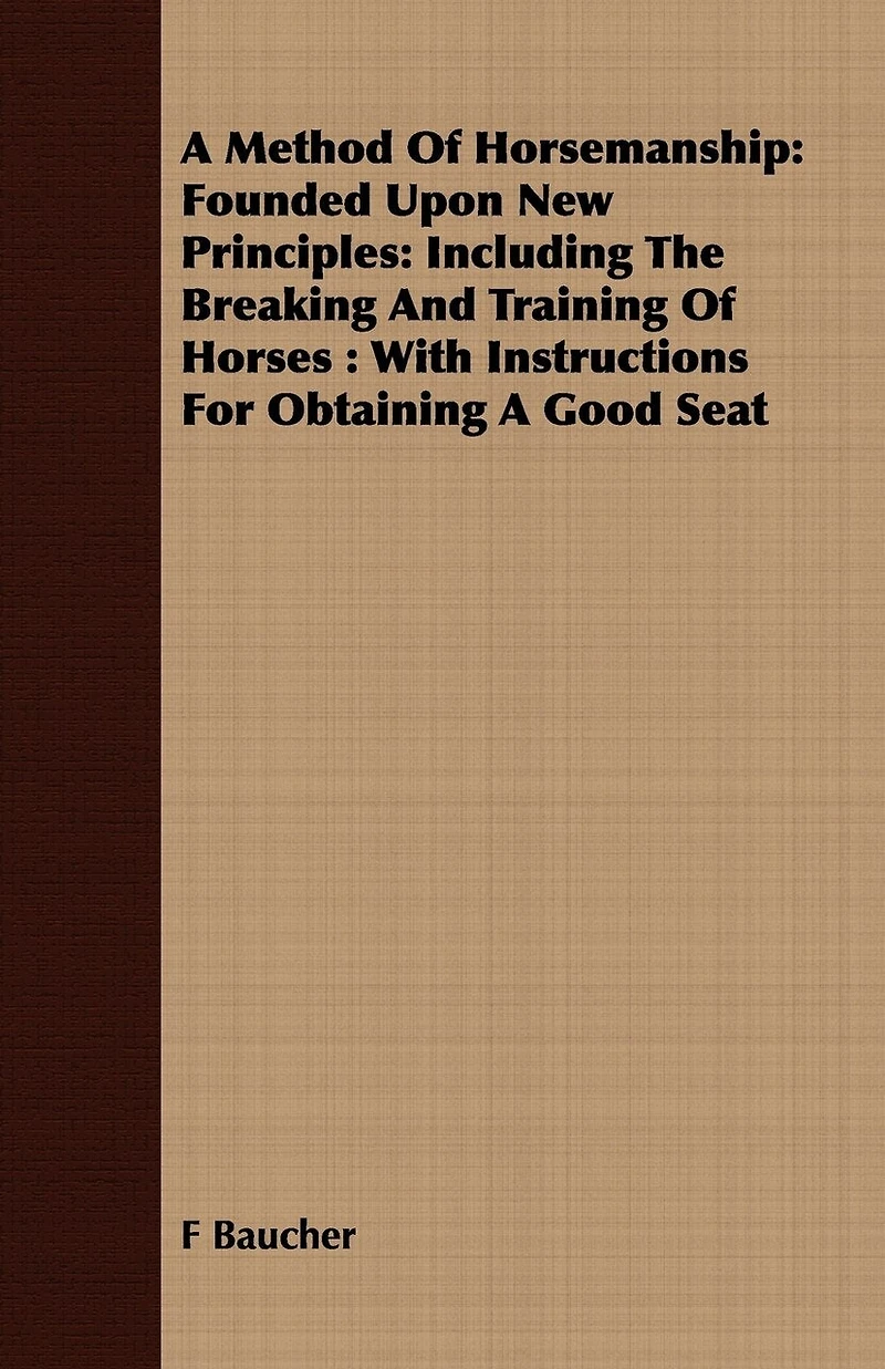 A Method Of Horsemanship: Founded Upon New Principles: Including The Breaking And Training Of Horses: With Instructions For Obtaining A Good Seat