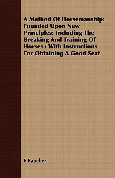 A Method Of Horsemanship: Founded Upon New Principles: Including The Breaking And Training Of Horses: With Instructions For Obtaining A Good Seat