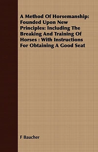 A Method Of Horsemanship: Founded Upon New Principles: Including The Breaking And Training Of Horses: With Instructions For Obtaining A Good Seat