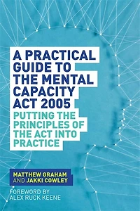 A Practical Guide to the Mental Capacity Act 2005: Putting Principles of Into Practice