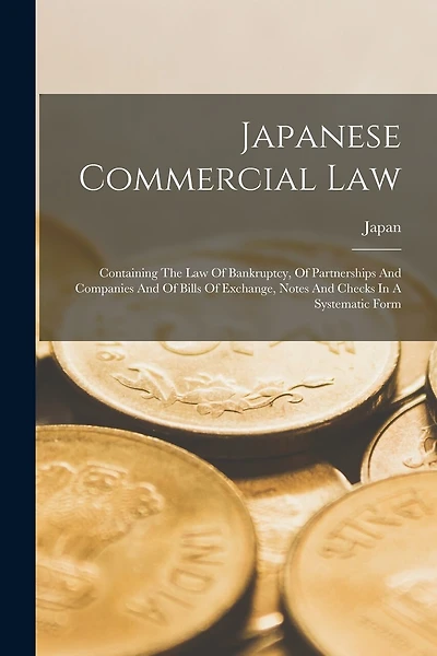 Japanese Commercial Law: Containing The Law Of Bankruptcy, Of Partnerships And Companies And Of Bills Of Exchange, Notes And Checks In A Systematic Form