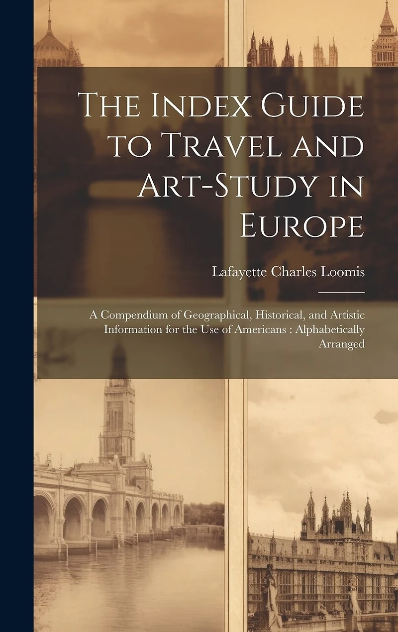 The Index Guide to Travel and Art-Study in Europe: A Compendium of Geographical, Historical, and Artistic Information for the Use of Americans: Alphabetically Arranged