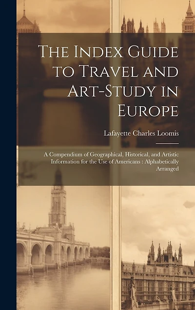 The Index Guide to Travel and Art-Study in Europe: A Compendium of Geographical, Historical, and Artistic Information for the Use of Americans: Alphabetically Arranged