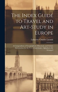 The Index Guide to Travel and Art-Study in Europe: A Compendium of Geographical, Historical, and Artistic Information for the Use of Americans: Alphabetically Arranged