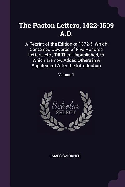 The Paston Letters, 1422-1509 A.D.: A Reprint of the Edition of 1872-5, Which Contained Upwards of Five Hundred Letters, etc., Till The