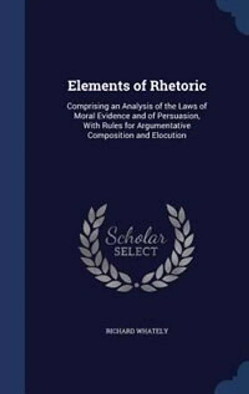 Elements of Rhetoric: Comprising an Analysis of the Laws of Moral Evidence and of Persuasion, With Rules for Argumentativ