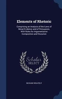 Elements of Rhetoric: Comprising an Analysis of the Laws of Moral Evidence and of Persuasion, With Rules for Argumentativ