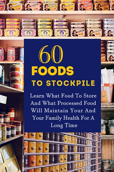60 Foods To Stockpile: Learn What Food To Store And What Processed Food Will Maintain Your And Your Family Health For A Long Time