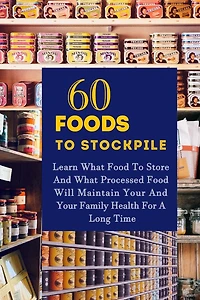 60 Foods To Stockpile: Learn What Food To Store And What Processed Food Will Maintain Your And Your Family Health For A Long Time