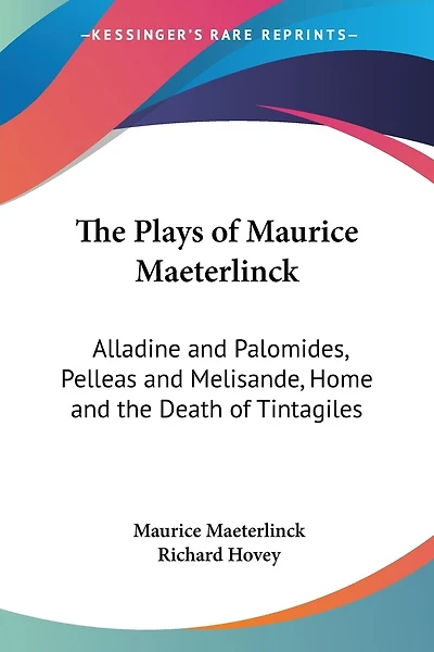The Plays of Maurice Maeterlinck: Alladine and Palomides, Pelleas and Melisande, Home and the Death of Tintagiles