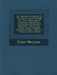 An Itinerary Containing His Ten Yeeres Travell Through the Twelve Dominions of Germany, Bohmerland, Sweitzerland, Netherland, Denmarke, Poland, Italy, Turky, France, England, Scotland & Ireland, Volume 3