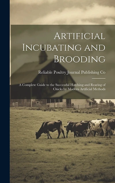 Artificial Incubating and Brooding; a Complete Guide to the Successful Hatching and Rearing of Chicks by Modern Artificial Methods