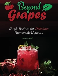 Beyond Grapes: Simple Recipes For Delicious Homemade Liqueurs