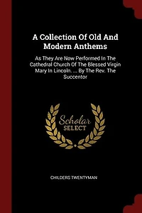A Collection Of Old And Modern Anthems: As They Are Now Performed The Cathedral Church Blessed Virgin Mary Lincoln. ... By