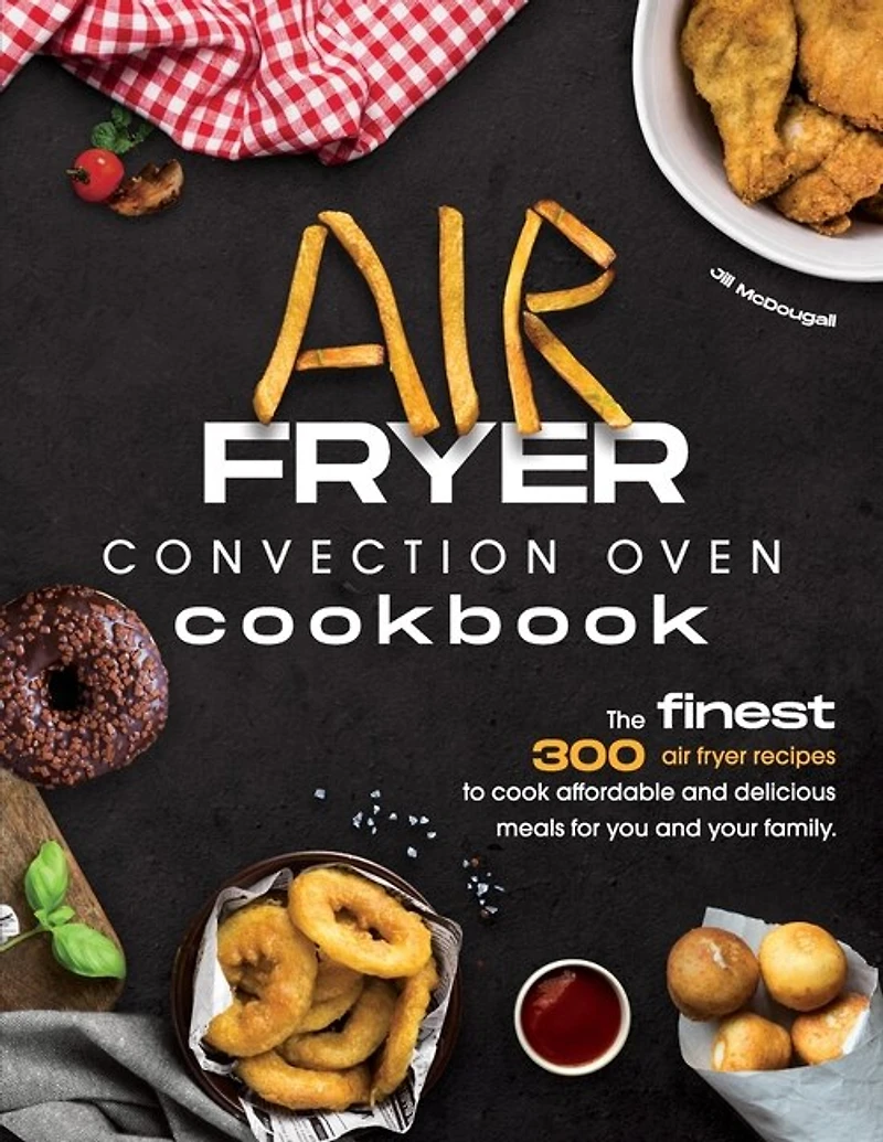 Air Fryer Convection Oven Cookbook: The Finest 300 Air Fryer Recipes To Cook Affordable And Delicious Meals For You And Your Family. Cu