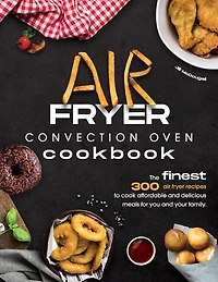 Air Fryer Convection Oven Cookbook: The Finest 300 Air Fryer Recipes To Cook Affordable And Delicious Meals For You And Your Family. Cu
