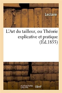 L'Art Du Tailleur, Ou Théorie Explicative Et Pratique de Tout CE Qui Concerne: Les Vêtements Civil Et Militaire