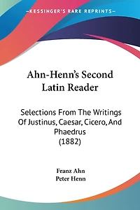 Ahn-Henn's Second Latin Reader: Selections From The Writings Of Justinus, Caesar, Cicero, And Phaedrus (1882)