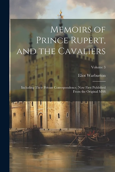 Memoirs of Prince Rupert, and the Cavaliers: Including Their Private Correspondence, now First Published From the Original MSS; Volume 3