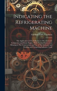Indicating the Refrigerating Machine: The Application of The Indicator to The Ammonia Compressor and Steam Engine, With Practical Instructions Relating to The Construction and use of The Indicator and Reading and Computing Indicator Cards