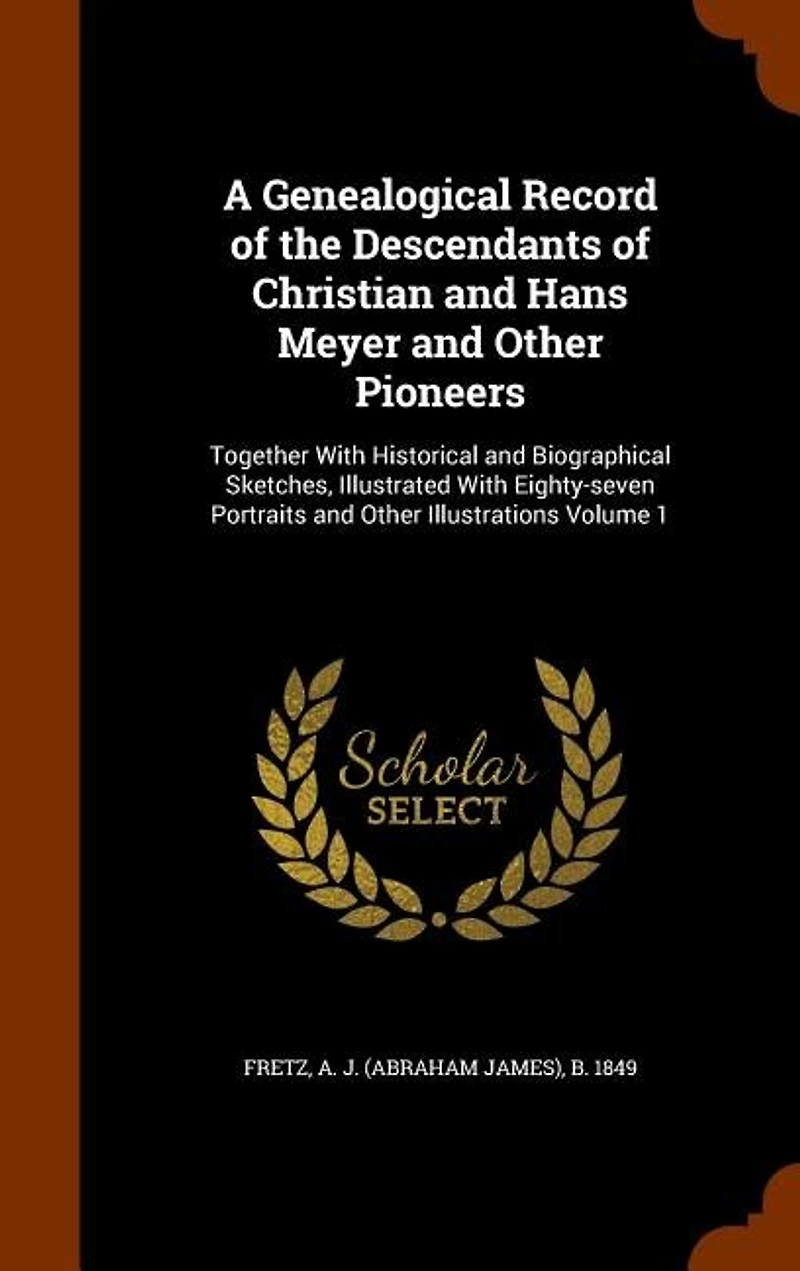 A Genealogical Record of the Descendants Christian and Hans Meyer Other Pioneers: Together With Historical Biographical Sketches, Illustrated Eighty-seven Portraits Illustrations; Volume 1