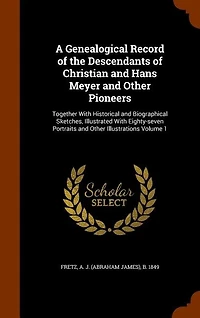 A Genealogical Record of the Descendants Christian and Hans Meyer Other Pioneers: Together With Historical Biographical Sketches, Illustrated Eighty-seven Portraits Illustrations; Volume 1