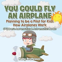 You Could Fly an Airplane: Planning to be a Pilot for Kids - How Airplanes Work