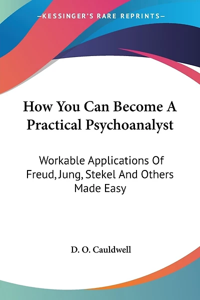 How You Can Become A Practical Psychoanalyst: Workable Applications Of Freud, Jung, Stekel And Others Made Easy