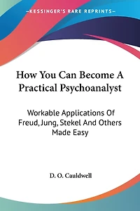 How You Can Become A Practical Psychoanalyst: Workable Applications Of Freud, Jung, Stekel And Others Made Easy
