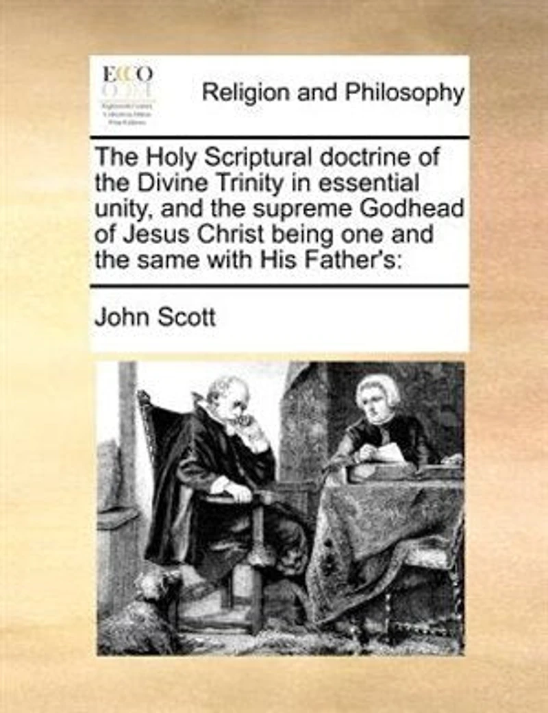 the Holy Scriptural Doctrine of Divine Trinity Essential Unity: and Supreme Godhead Jesus Christ, Being One Same With His Father's, Shewn to Be Not
