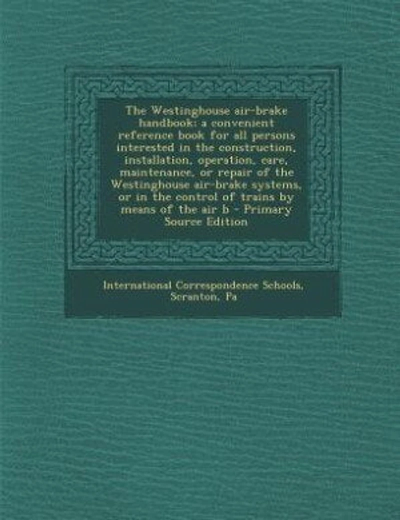 the Westinghouse Air-brake Handbook; a Convenient Reference Book for all Persons Interested Construction, Installation, Operation, Care, Maintenance, or Repair of Systems, Control Trains by Means air B
