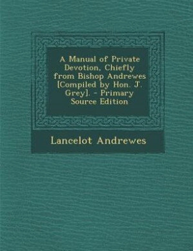A Manual of Private Devotion, Chiefly From Bishop Andrewes [Compiled by Hon. J. Grey]