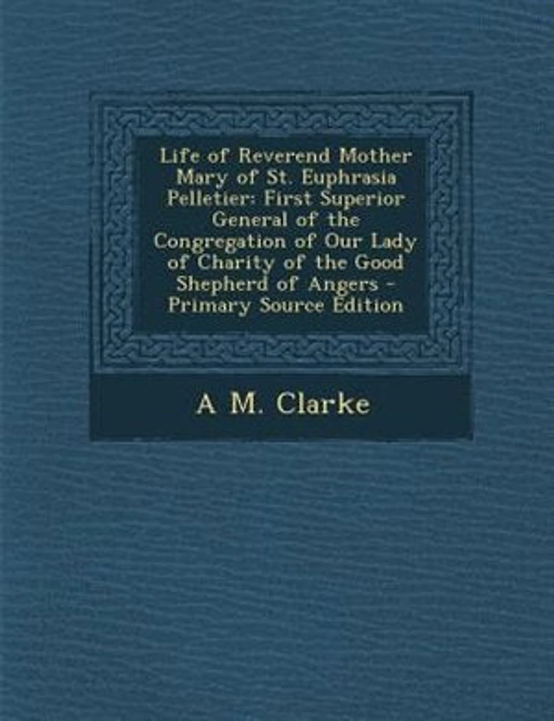 Life of Reverend Mother Mary St. Euphrasia Pelletier: First Superior General the Congregation Our Lady Charity Good Shepherd Angers
