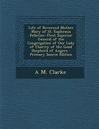 Life of Reverend Mother Mary St. Euphrasia Pelletier: First Superior General the Congregation Our Lady Charity Good Shepherd Angers