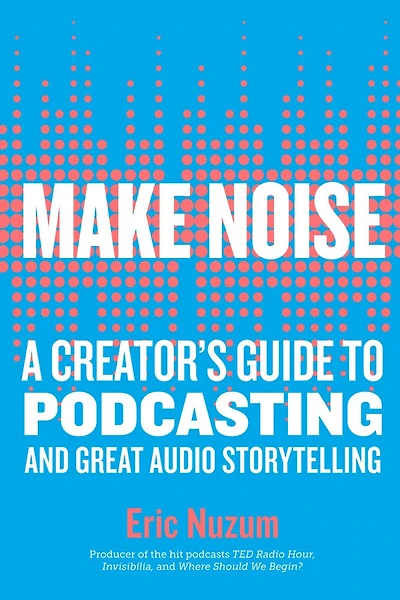 Make Noise: A Creator's Guide To Podcasting And Great Audio Storytelling