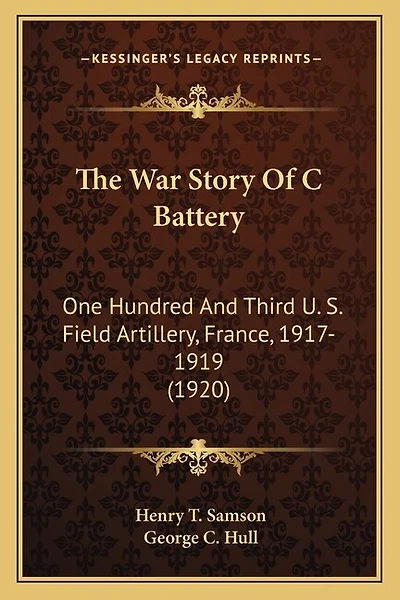 The War Story Of C Battery: One Hundred And Third U. S. Field Artillery, France, 1917-1919 (1920)