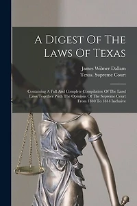 A Digest Of The Laws Of Texas: Containing A Full And Complete Compilation Of The Land Laws Together With The Opinions Of The Supreme Court From 1840 To 1844 Inclusive