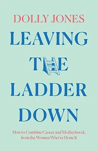 Leaving the Ladder Down: How to Combine Career and Motherhood, from Women Who’ve Done it