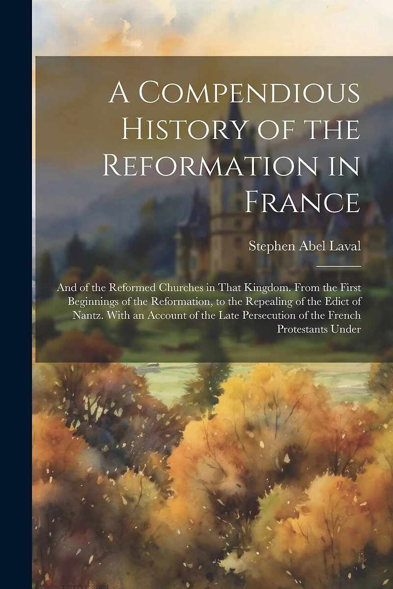 A Compendious History of the Reformation in France: And of the Reformed Churches in That Kingdom. From the First Beginnings of the Reformation, to the Repealing of the Edict of Nantz. With an Account of the Late Persecution of the French Protestants Under
