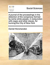 A Journal Of The Proceedings Detection Conspiracy Formed By Some White People, Conjunction With Negro And Other Slaves, For Burning City New-york America, Murdering Inhabitants.