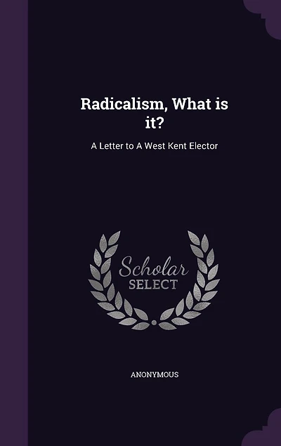 Radicalism, What Is It?: a Letter to West Kent Elector (Classic Reprint)