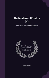 Radicalism, What Is It?: a Letter to West Kent Elector (Classic Reprint)