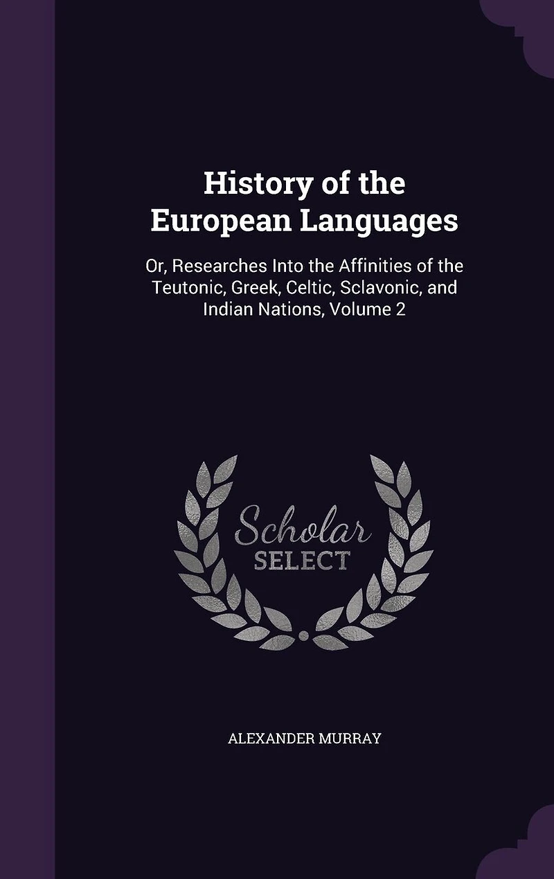 History of the European Languages: Or, Researches Into the Affinities of the Teutonic, Greek, Celtic, Sclavonic, and Indian Nations, Volume 2