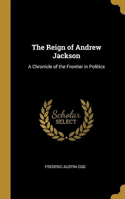 The Reign of Andrew Jackson: A Chronicle of the Frontier in Politics
